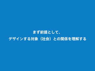 まず前提として、
デザインする対象（社会）との関係を理解する
 