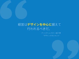 経営はデザインを中心に据えて
行われるべきだ。
アートディレクター 田子 學
“デザインマネジメント”
 