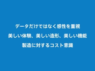 データだけではなく感性を重視
美しい体験、美しい造形、美しい機能
製造に対するコスト意識
 