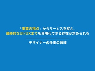「事業の視点」からサービスを捉え、
最終的なUI/UXまでを具現化できる存在が求められる
デザイナーの仕事の領域
 