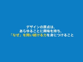 デザインの原点は、
あらゆることに興味を持ち、
「なぜ」を問い続ける力を身につけること
 
