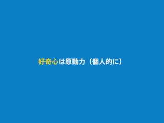 好奇心は原動力（個人的に）
 