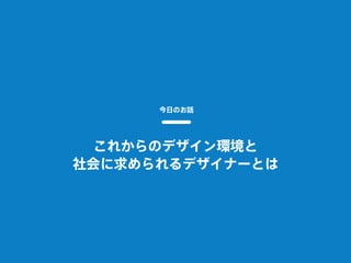 今日のお話
これからのデザイン環境と
社会に求められるデザイナーとは
 