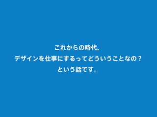 これからの時代、
デザインを仕事にするってどういうことなの？
という話です。
 