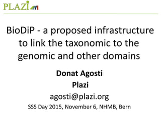 Donat Agosti
Plazi
agosti@plazi.org
SSS Day 2015, November 6, NHMB, Bern
BioDiP - a proposed infrastructure
to link the taxonomic to the
genomic and other domains
 