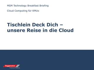 MSM Technology Breakfast Briefing
Cloud Computing für KMUs
Tischlein Deck Dich –
unsere Reise in die Cloud
 