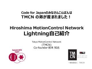 Code for Japanのみなさんこんばんは
TMCN の弟が産まれました！
Hiroshima MotionControl Network
Lightning自己紹介
Tokyo MotionControl Network
(TMCN)
Co-founder 前本 知志
 