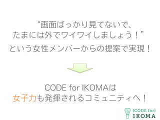 “画面ばっかり見てないで、
たまには外でワイワイしましょう！”
という女性メンバーからの提案で実現！
CODE for IKOMAは
女子力も発揮されるコミュニティへ！
 
