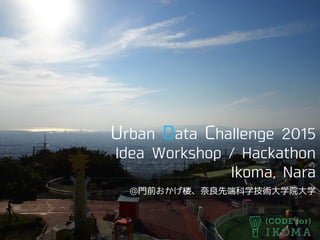 Urban Data Challenge 2015
Idea Workshop / Hackathon
Ikoma, Nara
@門前おかげ楼、奈良先端科学技術大学院大学
 