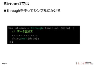 Page 37
Stream1では
 throughを使ってシンプルにかける
var stream = through(function (data) {
// データを加工
...............
this.push(data);
});
 
