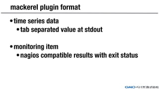 mackerel plugin format
•time series data
•tab separated value at stdout
•monitoring item
•nagios compatible results with e...