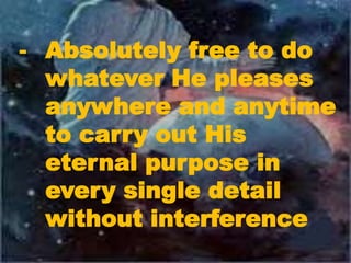 - Absolutely free to do
whatever He pleases
anywhere and anytime
to carry out His
eternal purpose in
every single detail
without interference