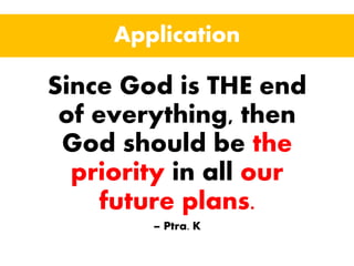Application
Since God is THE end
of everything, then
God should be the
priority in all our
future plans.
– Ptra. K