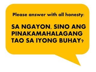 Please answer with all honesty:
SA NGAYON, SINO ANG
PINAKAMAHALAGANG
TAO SA IYONG BUHAY?