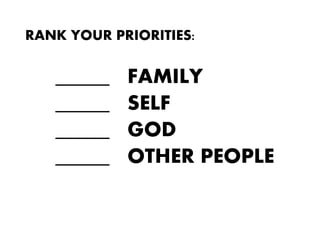 RANK YOUR PRIORITIES:
_____ FAMILY
_____ SELF
_____ GOD
_____ OTHER PEOPLE
