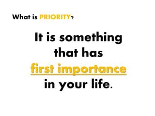 What is PRIORITY?
It is something
that has
first importance
in your life.