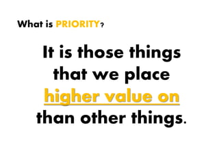 What is PRIORITY?
It is those things
that we place
higher value on
than other things.
