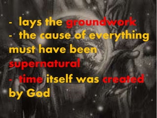 - lays the groundwork
- the cause of everything
must have been
supernatural
- time itself was created
by God