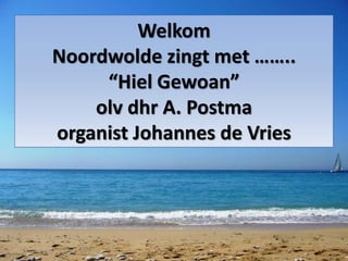 Welkom
Noordwolde zingt met ……..
“Hiel Gewoan”
olv dhr A. Postma
organist Johannes de Vries
 