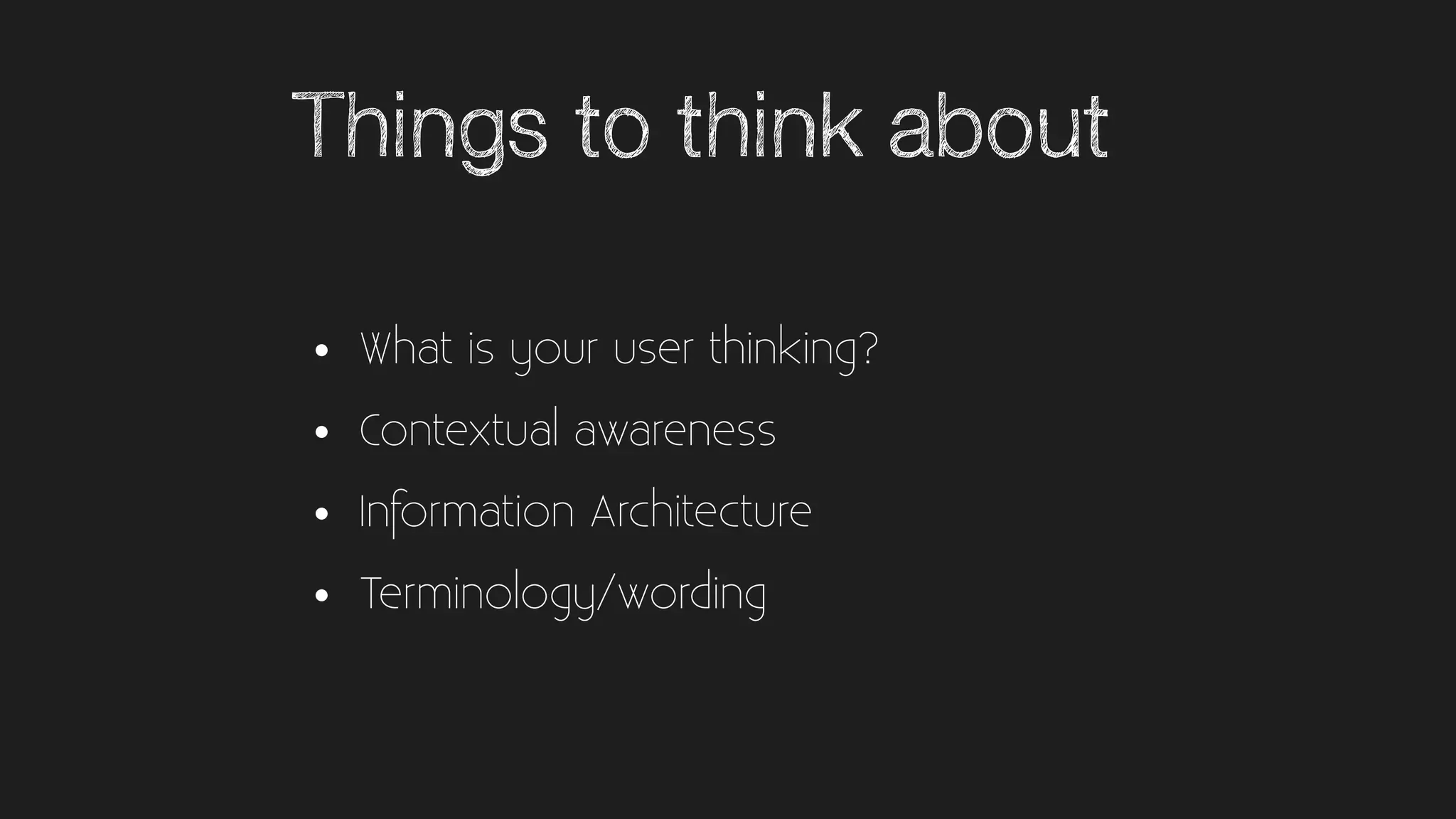 Things to think about
• What is your user thinking?
• Contextual awareness
• Information Architecture
• Terminology/wording
 