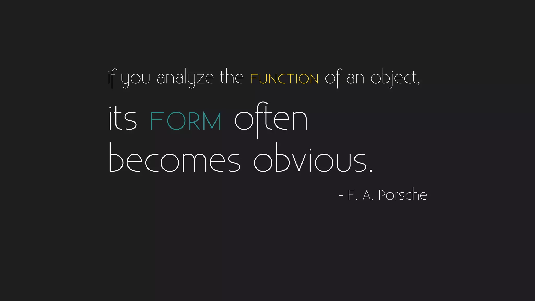 if you analyze the FUNCTION of an object,
its FORM often
becomes obvious.
- F. A. Porsche
 