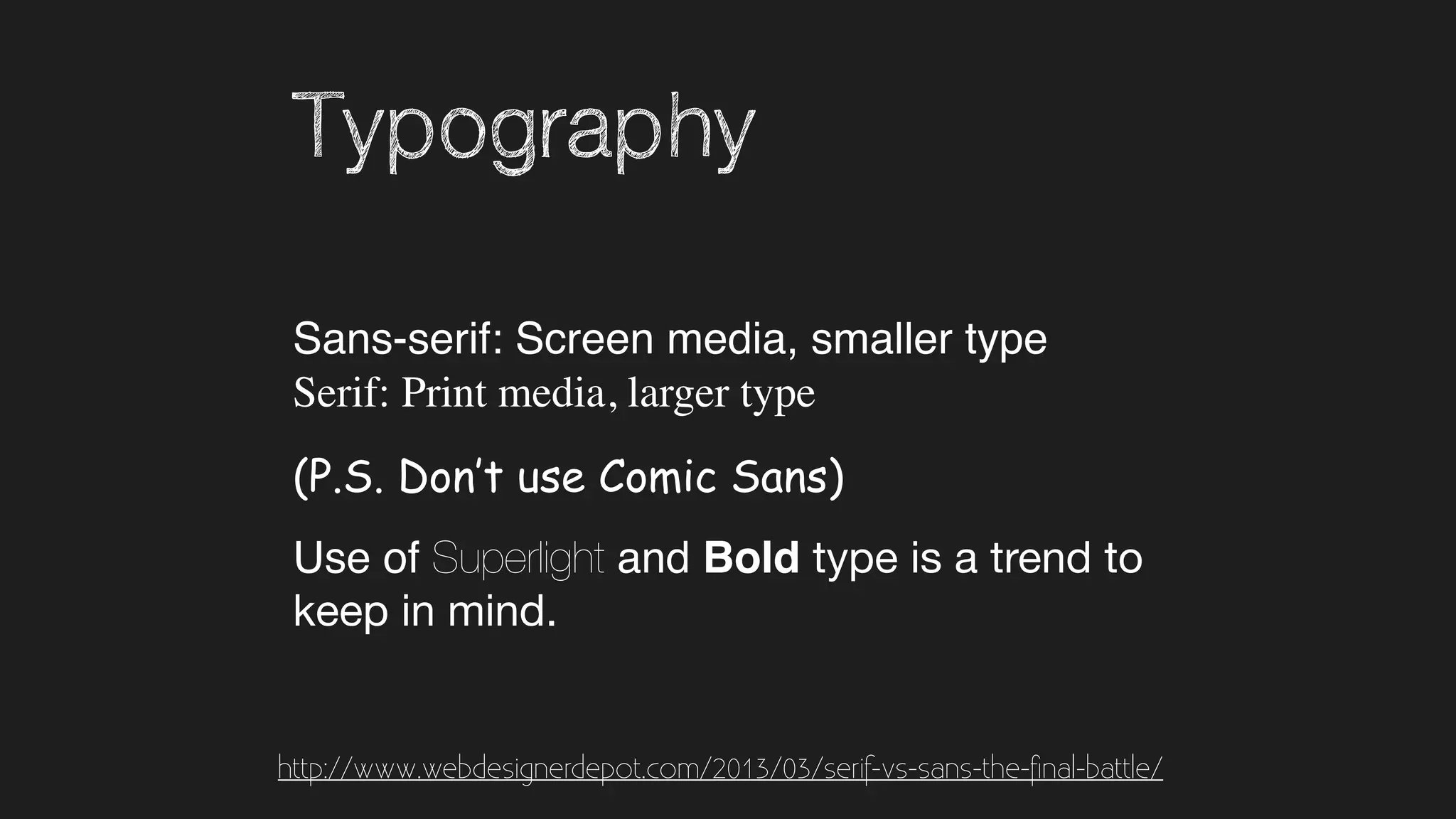 Typography
Sans-serif: Screen media, smaller type  
Serif: Print media, larger type
(P.S. Don’t use Comic Sans)
Use of Superlight and Bold type is a trend to
keep in mind.
http://www.webdesignerdepot.com/2013/03/serif-vs-sans-the-ﬁnal-battle/
 