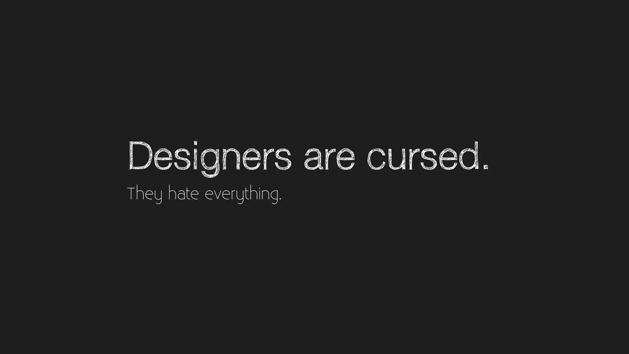 Designers are cursed.
They hate everything.
 