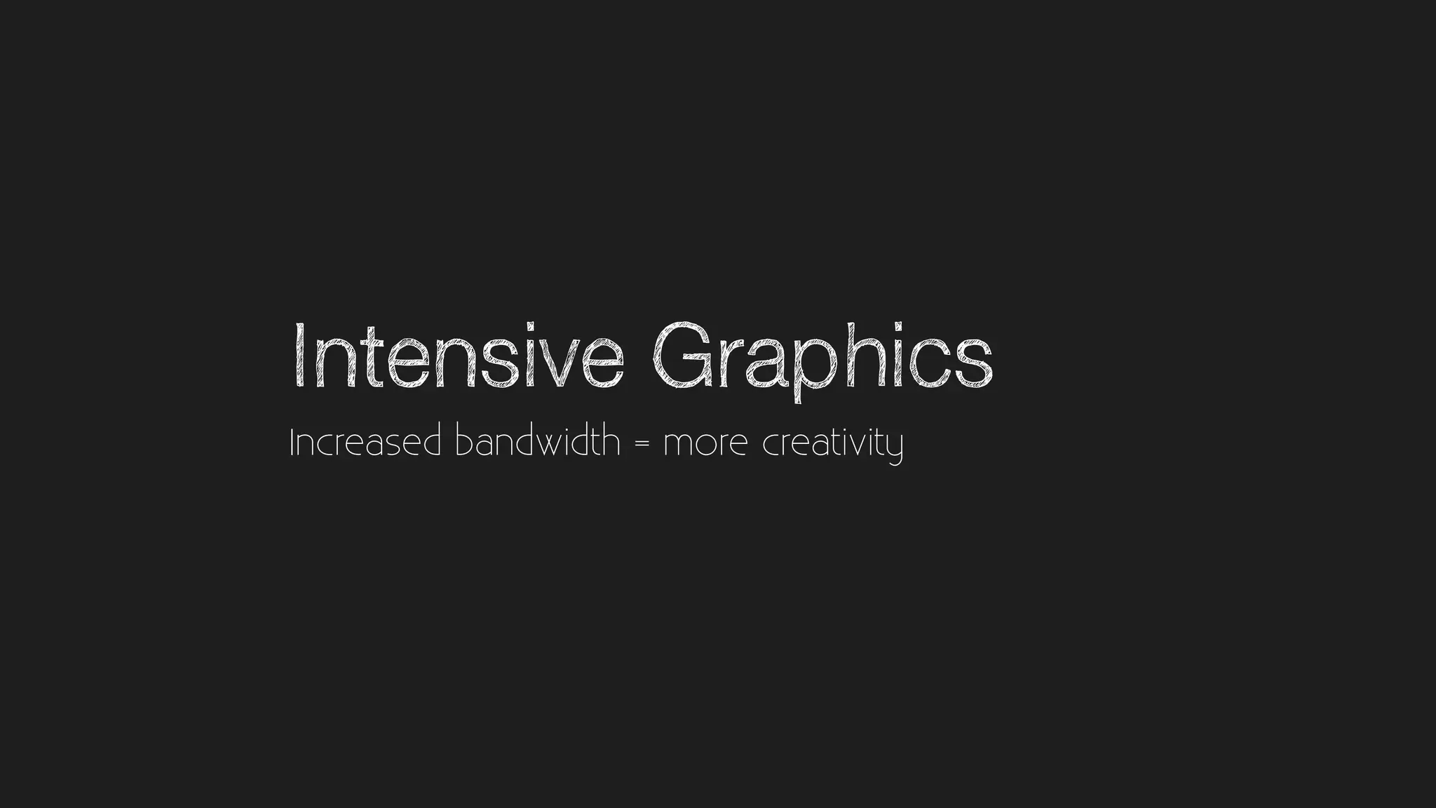 Intensive Graphics
Increased bandwidth = more creativity
 
