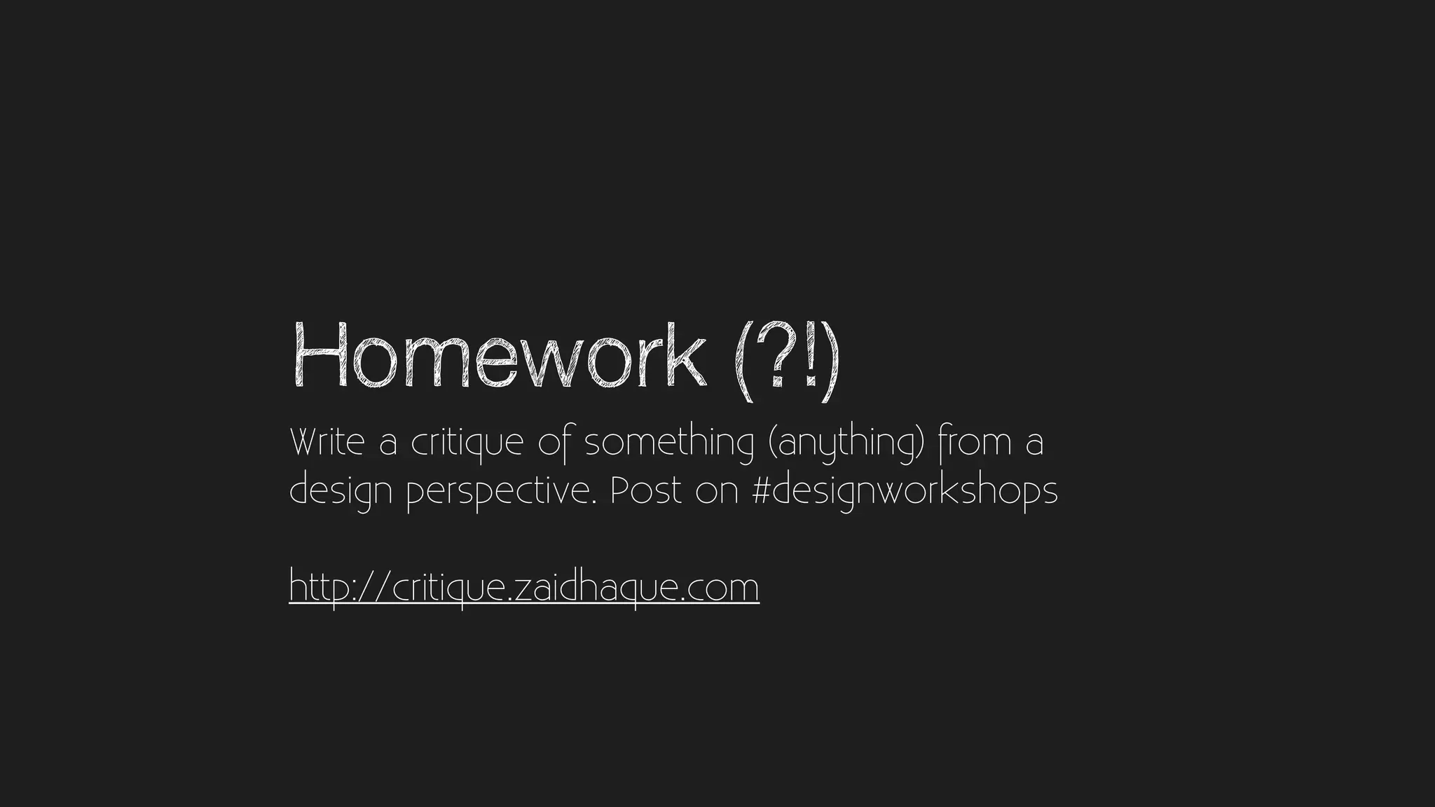 Homework (?!)
Write a critique of something (anything) from a
design perspective. Post on #designworkshops
http://critique.zaidhaque.com
 
