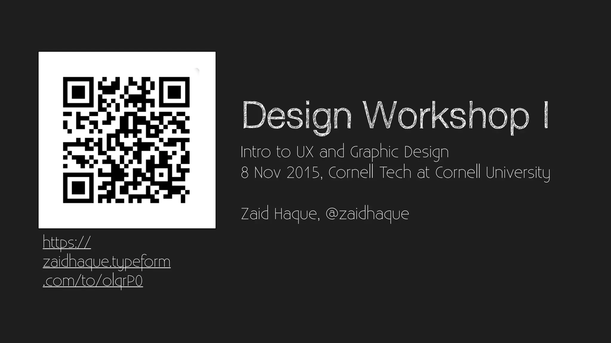 Design Workshop I
Intro to UX and Graphic Design
8 Nov 2015, Cornell Tech at Cornell University
Zaid Haque, @zaidhaque
https://
zaidhaque.typeform
.com/to/olqrP0
 
