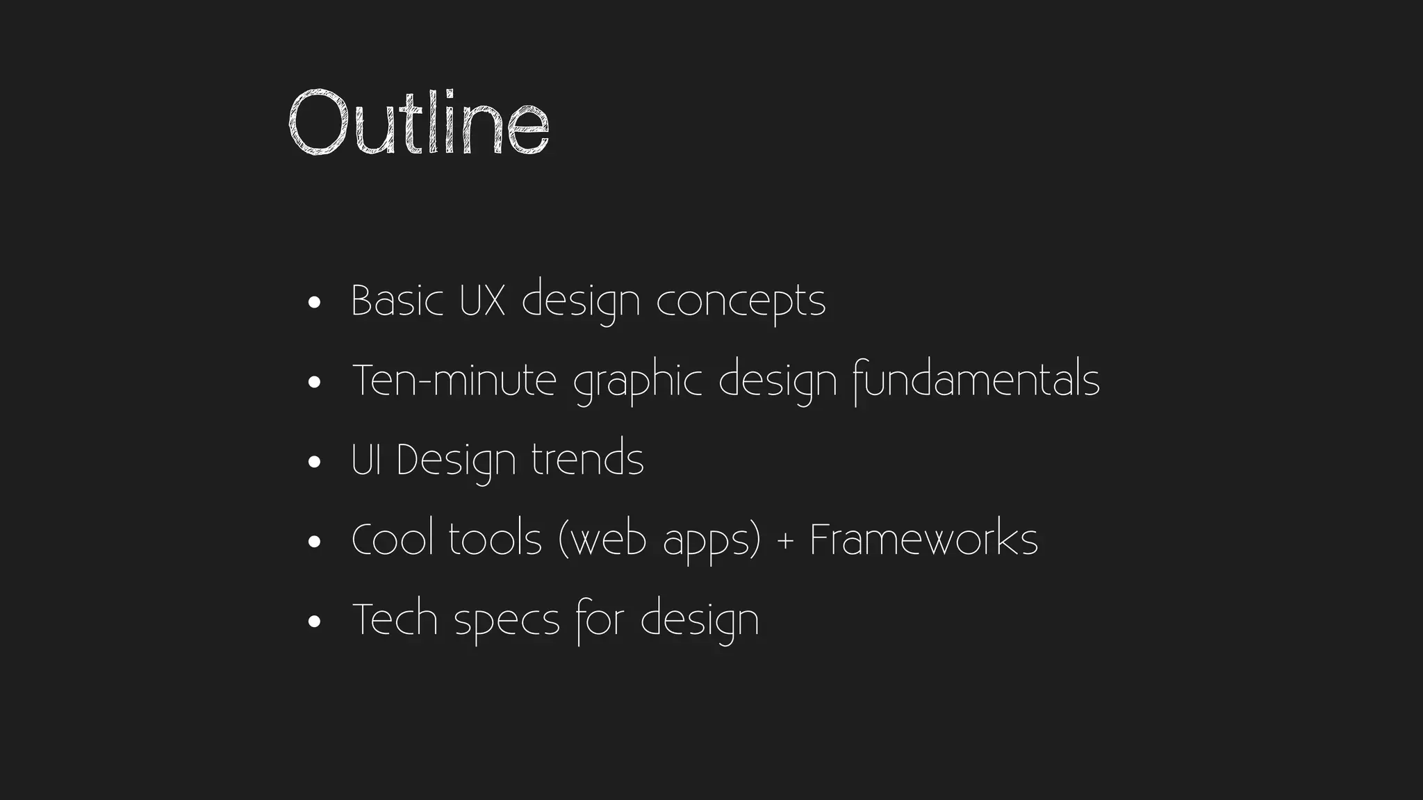 Outline
• Basic UX design concepts
• Ten-minute graphic design fundamentals
• UI Design trends
• Cool tools (web apps) + Frameworks
• Tech specs for design
 