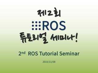 2nd ROS Tutorial Seminar
2015/11/08
제2회
ROS
튜토리얼 세미나!
 