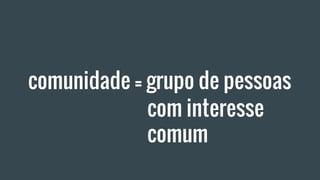 comunidade = grupo de pessoas
com interesse
comum
 