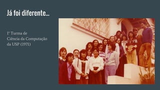 Já foi diferente...
1° Turma de
Ciência da Computação
da USP (1971)
 