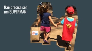 Não precisa ser
um SUPERMAN
 