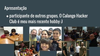 Apresentação
● participante de outros grupos. O Calango Hacker
Club é meu mais recente hobby ;)
 