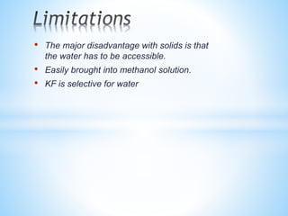 • The major disadvantage with solids is that
the water has to be accessible.
• Easily brought into methanol solution.
• KF is selective for water
 