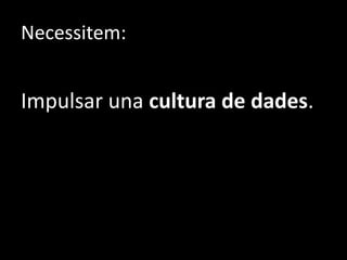 Necessitem:
Impulsar una cultura de dades.
 