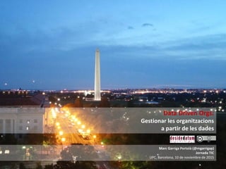 Marc Garriga Portolà (@mgarrigap)
Jornada TIC
UPC, Barcelona, 10 de noviembre de 2015
Data Driven Orgs:
Gestionar les organitzacions
a partir de les dades
 