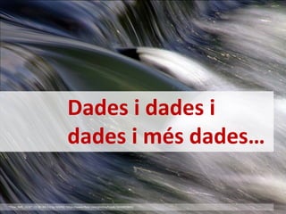 “Flow_IMG_2232”; CC BY-ND 2.0 by HJSP82: https://www.flickr.com/photos/hjsp8/3602893869/
Dades i dades i
dades i més dades…
 