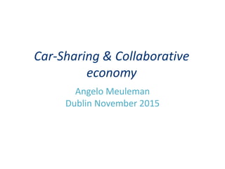 Car-Sharing & Collaborative
economy
Angelo Meuleman
Dublin November 2015
 