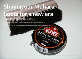 Shining our MaharaShining our Mahara
boots for a new eraboots for a new era
Kristina Hoeppner (Catalyst)
kristina@catalyst.net.nz // @anitsirk // Creative Commons BY-SA 3.0
Mahara Hui UK 2015 // Southampton Solent University // 9 November 2015
https://en.wikipedia.org/wiki/File:Kiwi_with_brush.jpg
 
