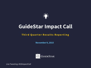 GuideStar Impact Call
T hi r d Q uar t e r Re s ul t s Re po r t i ng
Live Tweeting: #GSImpactCall
November9, 2015
 