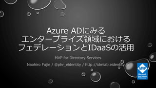 Azure ADにみる
エンタープライズ領域における
フェデレーションとIDaaSの活用
MVP for Directory Services
Naohiro Fujie / @phr_eidentity / http://idmlab.eidentity.jp
1
 
