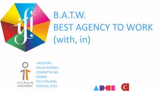 B.A.T.W.
BEST AGENCY TO WORK
(with, in)
I RISULTATI
DELLA RICERCA
CONDOTTA NEI
GIORNI
DELL’ITALIANS
FESTIVAL 2015
 