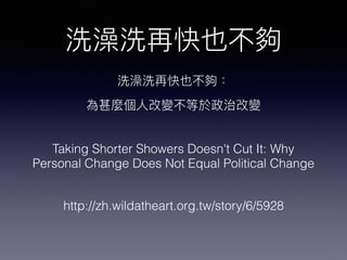 Taking Shorter Showers Doesn't Cut It: Why
Personal Change Does Not Equal Political Change
http://zh.wildatheart.org.tw/story/6/5928
 
