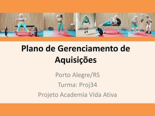 Plano de Gerenciamento de
Aquisições
Porto Alegre/RS
Turma: Proj34
Projeto Academia Vida Ativa
 