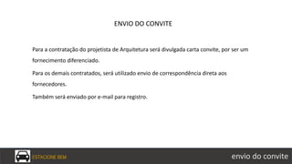 ESTACIONE BEM envio do convite
Para a contratação do projetista de Arquitetura será divulgada carta convite, por ser um
fornecimento diferenciado.
Para os demais contratados, será utilizado envio de correspondência direta aos
fornecedores.
Também será enviado por e-mail para registro.
ENVIO DO CONVITE
 