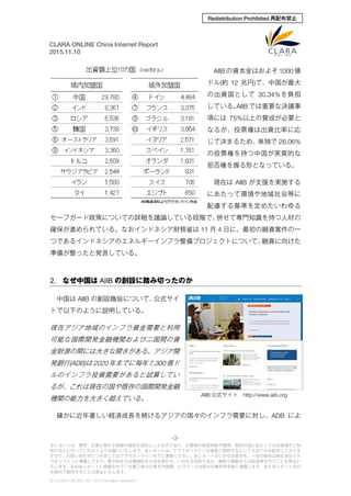 -3-
本レポートは、業界・企業に関する情報の提供を目的としたものであり、お客様の経営判断や購買、契約行為にあたってはお客様のご判
断のもとに行っていただくようお願いいたします。本レポートは、クララオンラインが直接ご提供するという方法でのみ配布しておりま
すので、お問い合わせにつきましてはクララオンラインまでご連絡ください。本レポートのいかなる部分も、一切の権利は株式会社クラ
ラオンラインに帰属しており、電子的または機械的な方法を問わず、いかなる目的であれ、無断で複製または転送等を行うことを禁止い
たします。なお本レポートに掲載されている第三者の企業名や商標、ロゴマークは個々の権利所有者に帰属します。また本レポートを日
本国外で配布することは禁止いたします。
© CLARA ONLINE, Inc. 2015 All rights reserved.
CLARA ONLINE China Internet Report
2015.11.10
Redistribution Prohibited 再配布禁止
AIIB の資本金はおよそ 1000 億
ドル(約 12 兆円)で、中国が最大
の出資国として 30.34%を負担
している。AIIB では重要な決議事
項には 75%以上の賛成が必要と
なるが、投票権は出資比率に応
じて決まるため、単独で 26.06%
の投票権を持つ中国が実質的な
拒否権を握る形となっている。
現在は AIIB が支援を実施する
にあたって環境や地域社会等に
配慮する基準を定めたいわゆる
セーフガード政策についての詳細を議論している段階で、併せて専門知識を持つ人材の
確保が進められている。なおインドネシア財務省は 11 月 4 日に、最初の融資案件の一
つであるインドネシアのエネルギーインフラ整備プロジェクトについて、融資に向けた
準備が整ったと発言している。
2. なぜ中国は AIIB の創設に踏み切ったのか
中国は AIIB の創設趣旨について、公式サイ
トで以下のように説明している。
現在アジア地域のインフラ資金需要と利用
可能な国際開発金融機関および二国間の資
金財源の間には大きな開きがある。アジア開
発銀行(ADB)は 2020 年までに毎年 7,300 億ド
ルのインフラ投資需要があると試算してい
るが、これは現在の国や既存の国際開発金融
機関の能力を大きく超えている。
確かに近年著しい経済成長を続けるアジアの国々のインフラ需要に対し、ADB によ
AIIB 公式サイト http://www.aiib.org
 