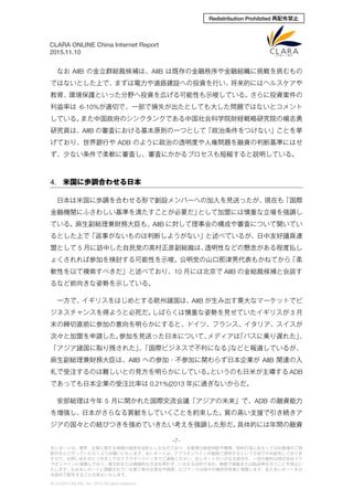-7-
本レポートは、業界・企業に関する情報の提供を目的としたものであり、お客様の経営判断や購買、契約行為にあたってはお客様のご判
断のもとに行っていただくようお願いいたします。本レポートは、クララオンラインが直接ご提供するという方法でのみ配布しておりま
すので、お問い合わせにつきましてはクララオンラインまでご連絡ください。本レポートのいかなる部分も、一切の権利は株式会社クラ
ラオンラインに帰属しており、電子的または機械的な方法を問わず、いかなる目的であれ、無断で複製または転送等を行うことを禁止い
たします。なお本レポートに掲載されている第三者の企業名や商標、ロゴマークは個々の権利所有者に帰属します。また本レポートを日
本国外で配布することは禁止いたします。
© CLARA ONLINE, Inc. 2015 All rights reserved.
CLARA ONLINE China Internet Report
2015.11.10
Redistribution Prohibited 再配布禁止
なお AIIB の金立群総裁候補は、AIIB は既存の金融秩序や金融組織に挑戦を挑むもの
ではないとした上で、まずは電力や道路建設への投資を行い、将来的にはヘルスケアや
教育、環境保護といった分野へ投資を広げる可能性も示唆している。さらに投資案件の
利益率は 6-10%が適切で、一部で損失が出たとしても大した問題ではないとコメント
している。また中国政府のシンクタンクである中国社会科学院財経戦略研究院の楊志勇
研究員は、AIIB の審査における基本原則の一つとして「政治条件をつけない」ことを挙
げており、世界銀行や ADB のように政治の透明度や人権問題を融資の判断基準にはせ
ず、少ない条件で柔軟に審査し、審査にかかるプロセスも短縮すると説明している。
4. 米国に歩調合わせる日本
日本は米国に歩調を合わせる形で創設メンバーへの加入を見送ったが、現在も「国際
金融機関にふさわしい基準を満たすことが必要だ」として加盟には慎重な立場を強調し
ている。麻生副総理兼財務大臣も、AIIB に対して理事会の構成や審査について聞いてい
るとした上で「返事がないものは判断しようがない」と述べているが、日中友好議員連
盟として 5 月に訪中した自民党の高村正彦副総裁は、透明性などの懸念がある程度払し
ょくされれば参加を検討する可能性を示唆。公明党の山口那津男代表もかねてから「柔
軟性を以て模索すべきだ」と述べており、10 月には北京で AIIB の金総裁候補と会談す
るなど前向きな姿勢を示している。
一方で、イギリスをはじめとする欧州諸国は、AIIB が生み出す莫大なマーケットでビ
ジネスチャンスを得ようと必死だ。しばらくは慎重な姿勢を見せていたイギリスが 3 月
末の締切直前に参加の意向を明らかにすると、ドイツ、フランス、イタリア、スイスが
次々と加盟を申請した。参加を見送った日本について、メディアは「バスに乗り遅れた」、
「アジア諸国に取り残された」、｢国際ビジネスで不利になる｣などと報道しているが、
麻生副総理兼財務大臣は、AIIB への参加・不参加に関わらず日本企業が AIIB 関連の入
札で受注するのは難しいとの見方を明らかにしている。というのも日米が主導する ADB
であっても日本企業の受注比率は 0.21%(2013 年)に過ぎないからだ。
安部総理は今年 5 月に開かれた国際交流会議「アジアの未来」で、ADB の融資能力
を増強し、日本がさらなる貢献をしていくことを約束した。質の高い支援で引き続きア
ジアの国々との結びつきを強めていきたい考えを強調した形だ。具体的には年間の融資
 